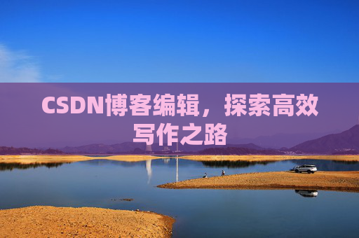CSDN博客编辑,探索高效写作之路 CSDN博客编辑,探索高效写作之路